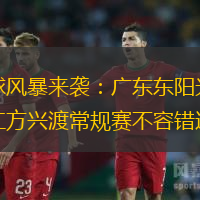 篮球风暴来袭：广东东阳光与浙江方兴渡常规赛不容错过
