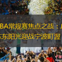 CBA常规赛焦点之战：广东东阳光迎战宁波町渥