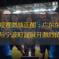 常规赛激战正酣：广东东阳光与宁波町渥展开激烈角逐
