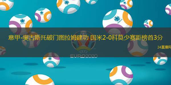 意甲-奥古斯托破门图拉姆建功 国米2-0科莫少赛距榜首3分