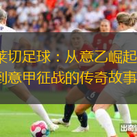 莱切足球：从意乙崛起，到意甲征战的传奇故事
