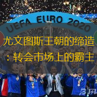 尤文图斯王朝的缔造：转会市场上的霸主