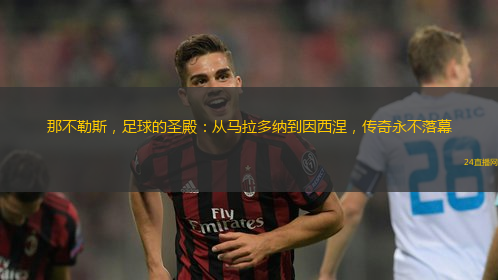 那不勒斯，足球的圣殿：从马拉多纳到因西涅，传奇永不落幕