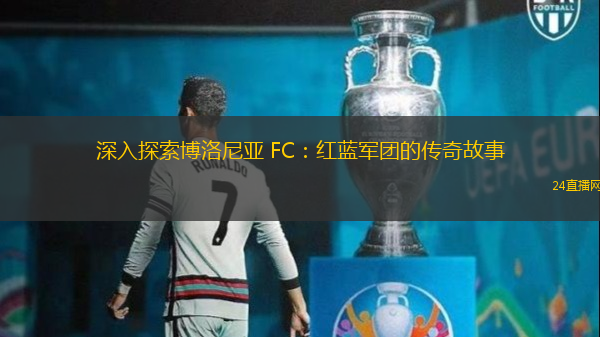 深入探索博洛尼亚 FC：红蓝军团的传奇故事