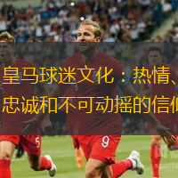 皇马球迷文化：热情、忠诚和不可动摇的信仰