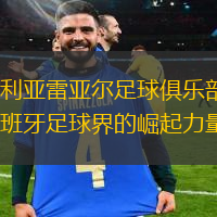 比利亚雷亚尔足球俱乐部：西班牙足球界的崛起力量