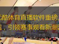 优酷体育直播软件重磅上线，引领赛事观看新潮流