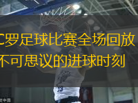 C罗足球比赛全场回放：不可思议的进球时刻